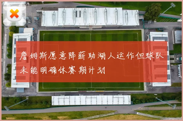 詹姆斯愿意降薪助湖人运作但球队未能明确休赛期计划