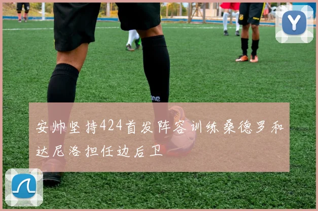 安帅坚持424首发阵容训练桑德罗和达尼洛担任边后卫