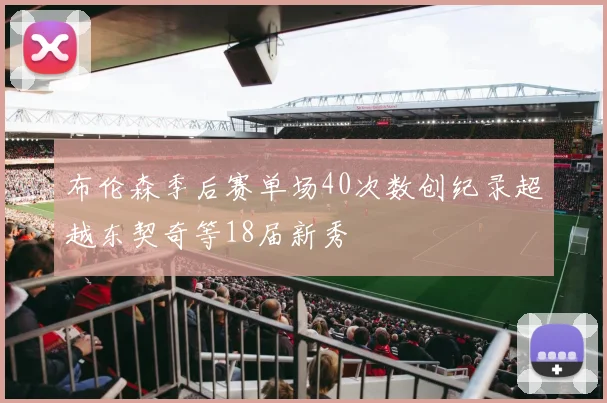 布伦森季后赛单场40次数创纪录超越东契奇等18届新秀