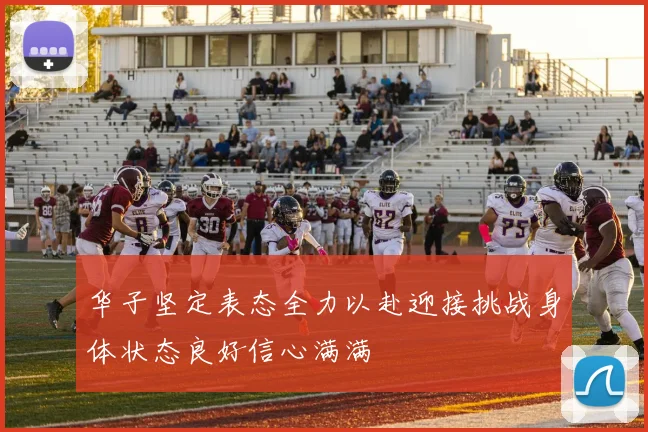 华子坚定表态全力以赴迎接挑战身体状态良好信心满满