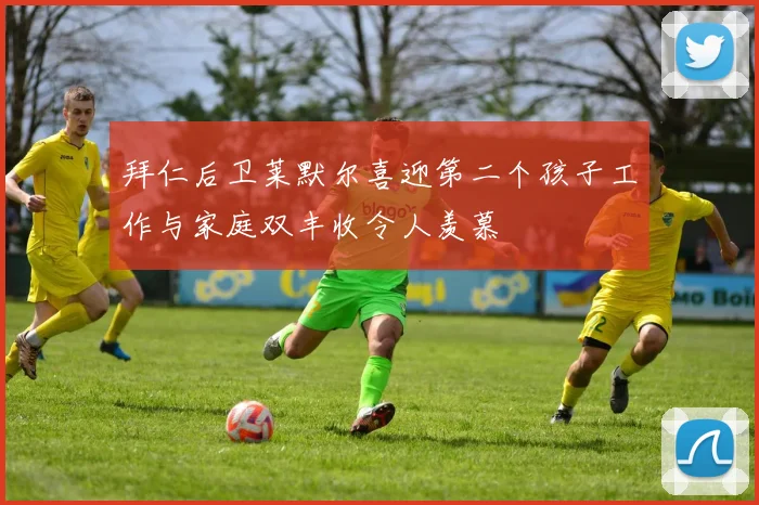 拜仁后卫莱默尔喜迎第二个孩子工作与家庭双丰收令人羡慕