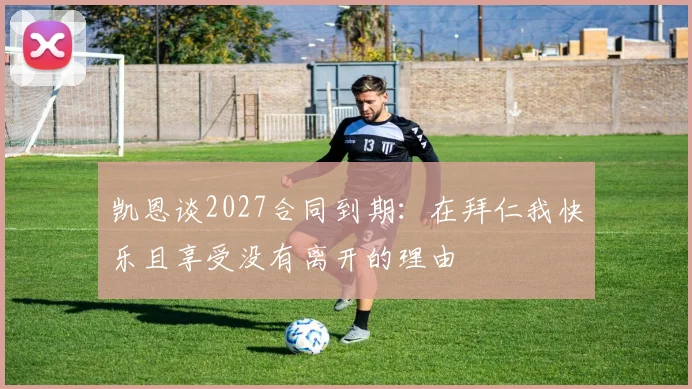 凯恩谈2027合同到期：在拜仁我快乐且享受没有离开的理由