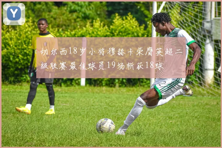 切尔西18岁小将穆赫卡荣膺英超二级联赛最佳球员19场斩获18球
