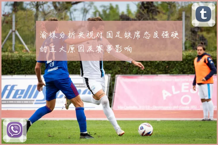 渝媒分析央视对国足缺席态度强硬的五大原因及赛事影响