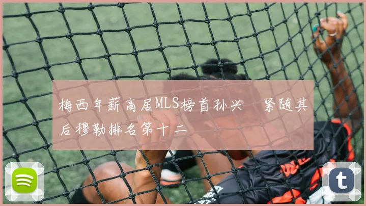 梅西年薪高居MLS榜首孙兴慜紧随其后穆勒排名第十二