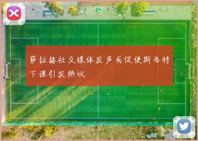 萨拉赫社交媒体发声或促使斯洛特下课引发热议