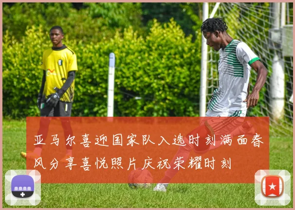 亚马尔喜迎国家队入选时刻满面春风分享喜悦照片庆祝荣耀时刻