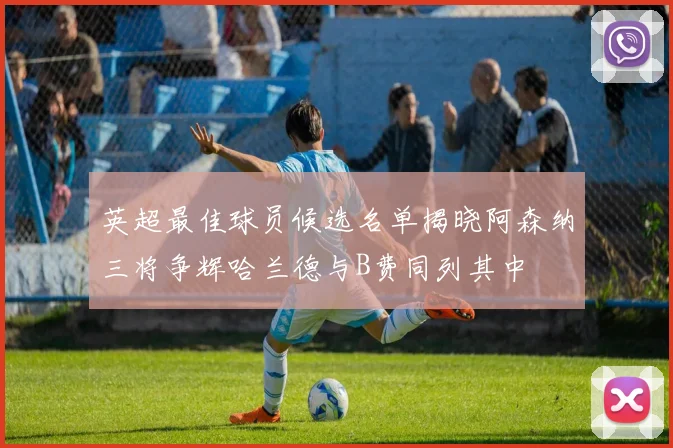 英超最佳球员候选名单揭晓阿森纳三将争辉哈兰德与B费同列其中