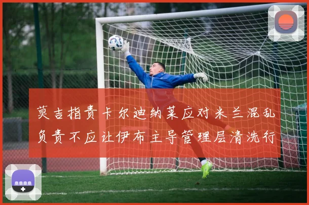 莫吉指责卡尔迪纳莱应对米兰混乱负责不应让伊布主导管理层清洗行动