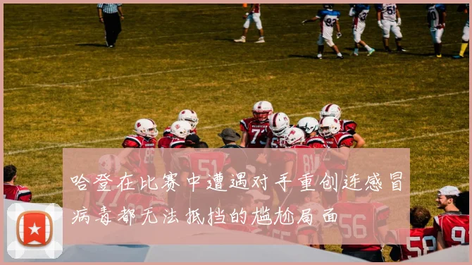 哈登在比赛中遭遇对手重创连感冒病毒都无法抵挡的尴尬局面