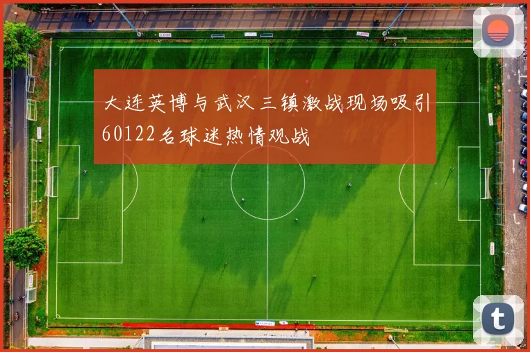 大连英博与武汉三镇激战现场吸引60122名球迷热情观战