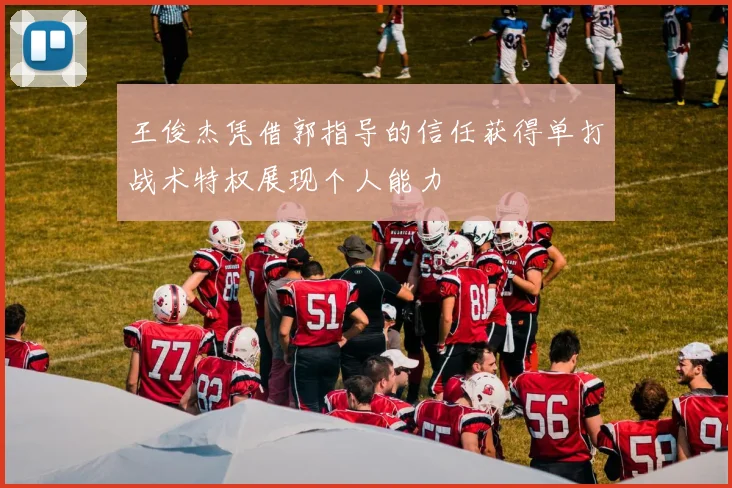 王俊杰凭借郭指导的信任获得单打战术特权展现个人能力