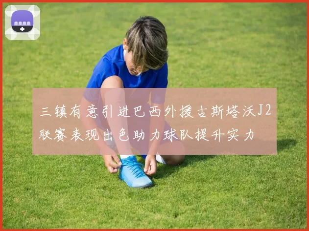 三镇有意引进巴西外援古斯塔沃J2联赛表现出色助力球队提升实力