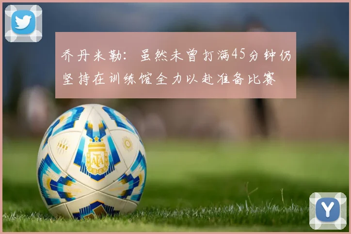 乔丹米勒：虽然未曾打满45分钟仍坚持在训练馆全力以赴准备比赛