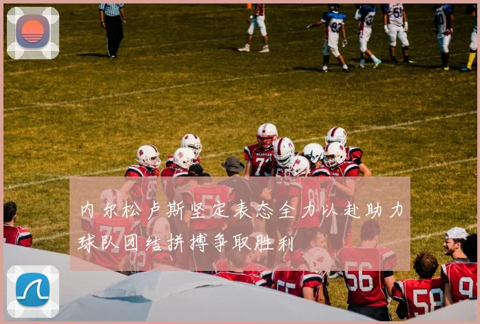 内尔松卢斯坚定表态全力以赴助力球队团结拼搏争取胜利
