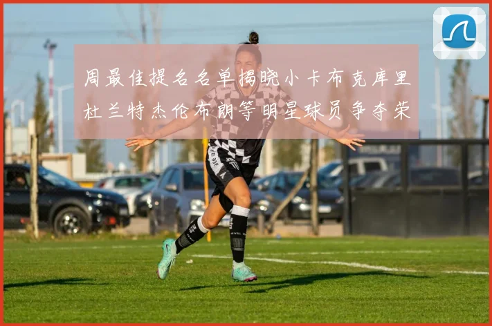 周最佳提名名单揭晓小卡布克库里杜兰特杰伦布朗等明星球员争夺荣誉