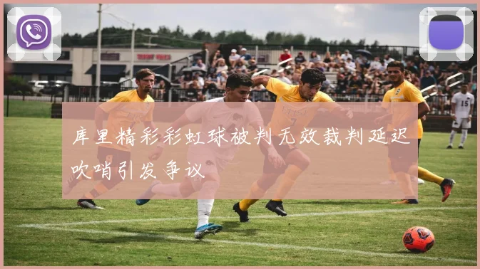 库里精彩彩虹球被判无效裁判延迟吹哨引发争议