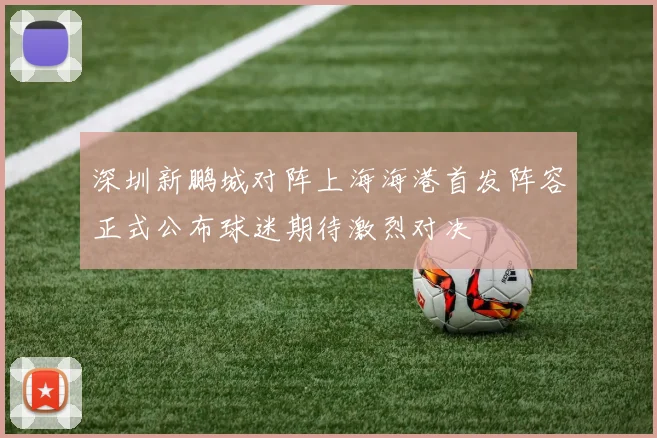 深圳新鹏城对阵上海海港首发阵容正式公布球迷期待激烈对决