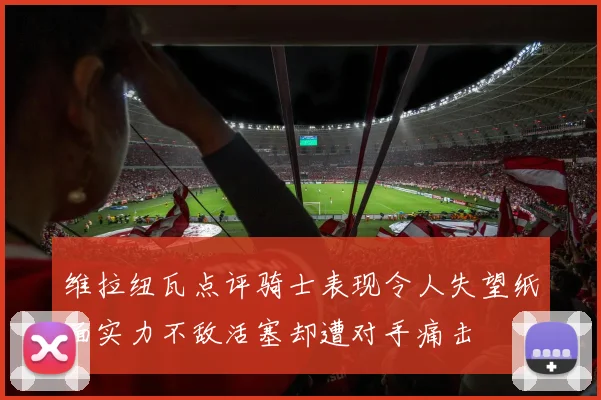 维拉纽瓦点评骑士表现令人失望纸面实力不敌活塞却遭对手痛击