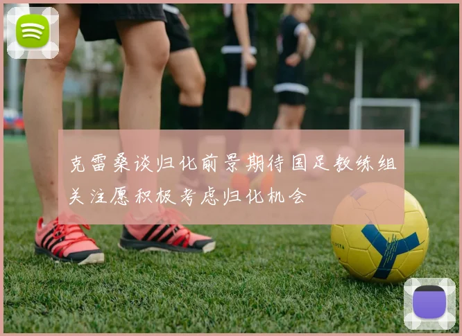 克雷桑谈归化前景期待国足教练组关注愿积极考虑归化机会