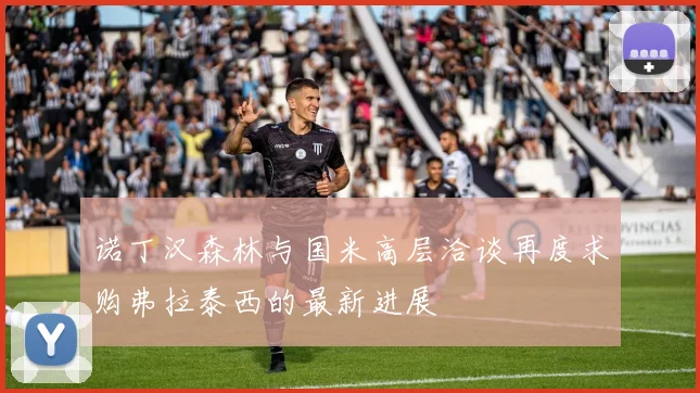 诺丁汉森林与国米高层洽谈再度求购弗拉泰西的最新进展