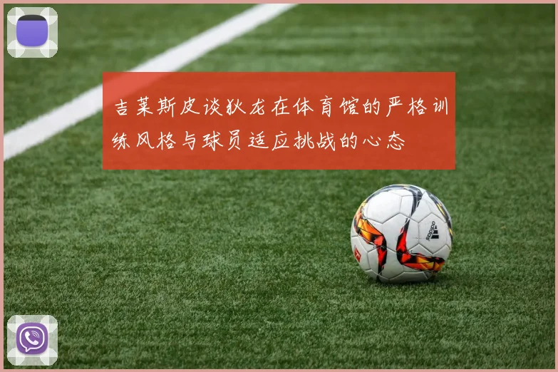 吉莱斯皮谈狄龙在体育馆的严格训练风格与球员适应挑战的心态
