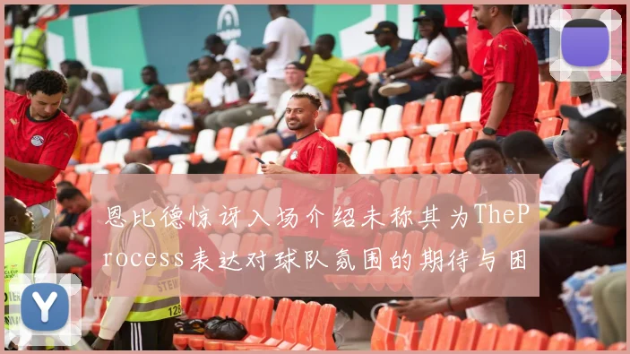 恩比德惊讶入场介绍未称其为TheProcess表达对球队氛围的期待与困惑