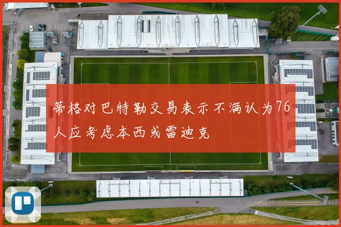 蒂格对巴特勒交易表示不满认为76人应考虑本西或雷迪克