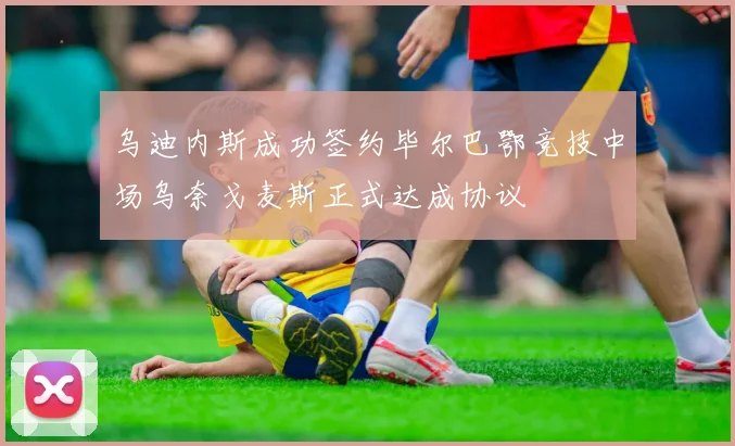 乌迪内斯成功签约毕尔巴鄂竞技中场乌奈戈麦斯正式达成协议