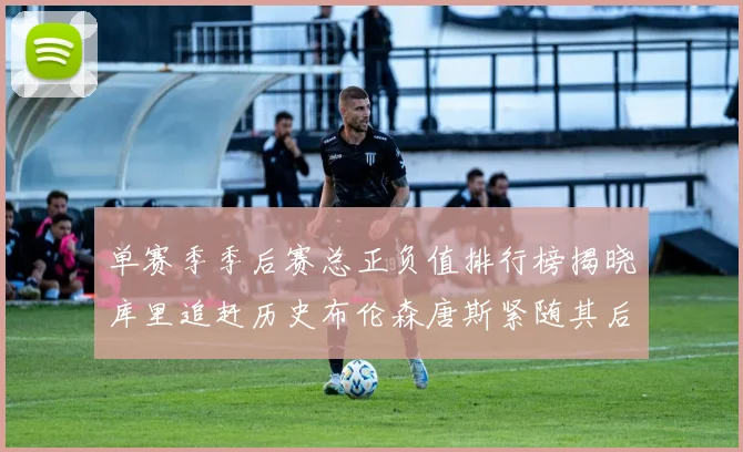 单赛季季后赛总正负值排行榜揭晓库里追赶历史布伦森唐斯紧随其后