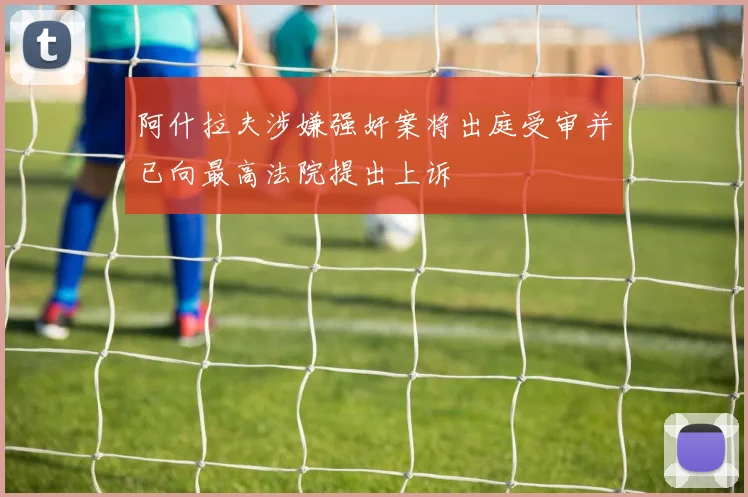 阿什拉夫涉嫌强奸案将出庭受审并已向最高法院提出上诉