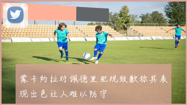 蒙卡约拉对佩德里犯规致歉称其表现出色让人难以防守