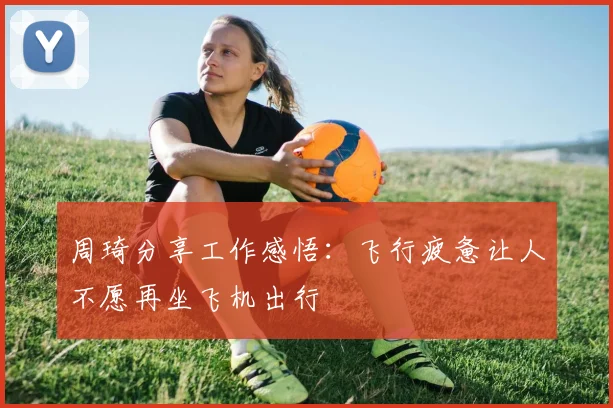 周琦分享工作感悟：飞行疲惫让人不愿再坐飞机出行